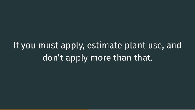 If you must apply, estimate plant use, and
don’t apply more than that.
