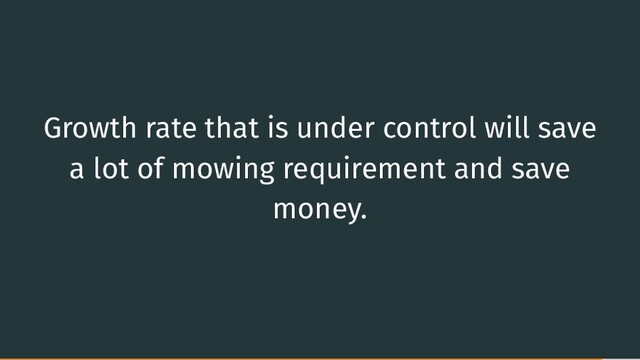 Growth rate that is under control will save
a lot of mowing requirement and save
money.
