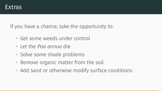 Extras
If you have a chance, take the opportunity to:
• Get some weeds under control
• Let the Poa annua die
• Solve some shade problems
• Remove organic matter from the soil
• Add sand or otherwise modify surface conditions
