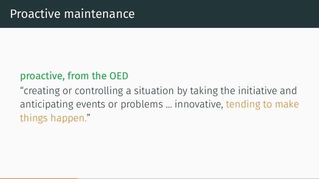 Proactive maintenance
proactive, from the OED
“creating or controlling a situation by taking the initiative and
anticipating events or problems … innovative, tending to make
things happen.”

