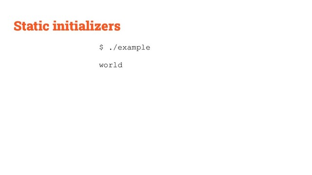 Static initializers
$ ./example
world
