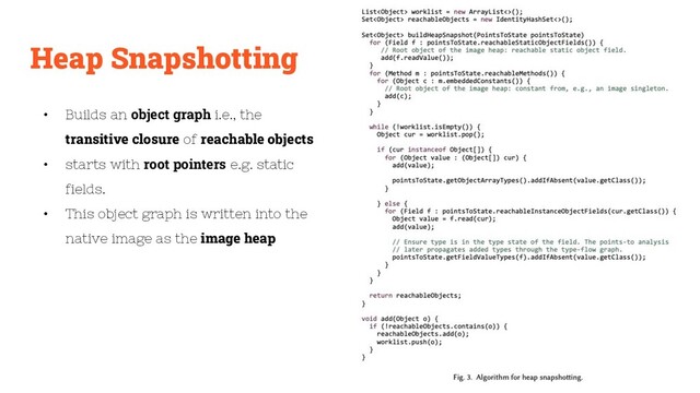 Heap Snapshotting
• Builds an object graph i.e., the
transitive closure of reachable objects
• starts with root pointers e.g. static
fields.
• This object graph is written into the
native image as the image heap
