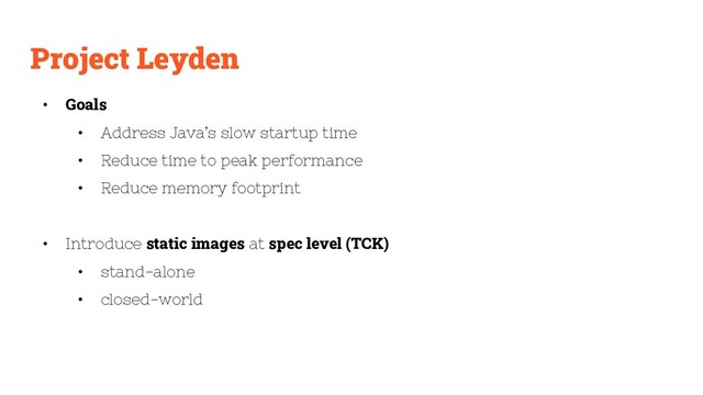 Project Leyden
• Goals
• Address Java’s slow startup time
• Reduce time to peak performance
• Reduce memory footprint
• Introduce static images at spec level (TCK)
• stand-alone
• closed-world
