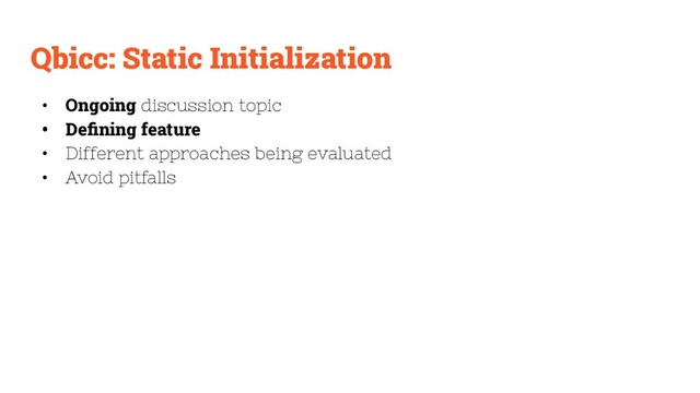 Qbicc: Static Initialization
• Ongoing discussion topic
• Deﬁning feature
• Different approaches being evaluated
• Avoid pitfalls
