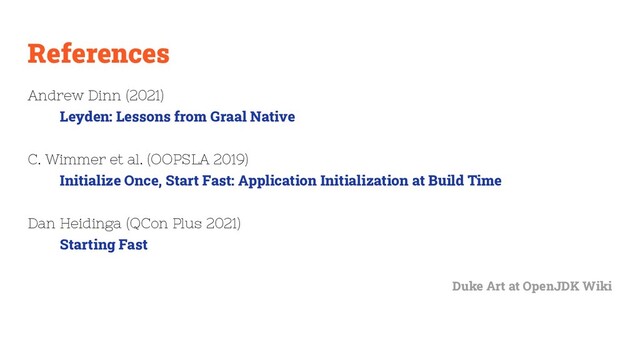 References
Andrew Dinn (2021)
Leyden: Lessons from Graal Native
C. Wimmer et al. (OOPSLA 2019)
Initialize Once, Start Fast: Application Initialization at Build Time
Dan Heidinga (QCon Plus 2021)
Starting Fast
Duke Art at OpenJDK Wiki
