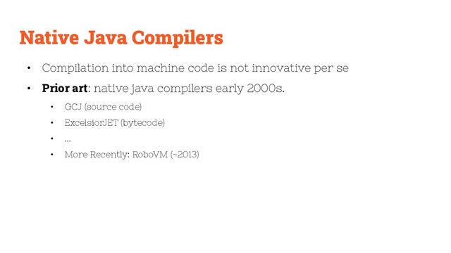 Native Java Compilers
• Compilation into machine code is not innovative per se
• Prior art: native java compilers early 2000s.
• GCJ (source code)
• ExcelsiorJET (bytecode)
• ...
• More Recently: RoboVM (~2013)
