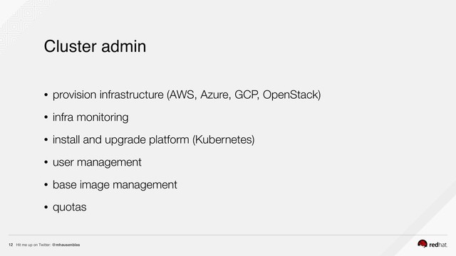 Hit me up on Twitter: @mhausenblas
12
Cluster admin
• provision infrastructure (AWS, Azure, GCP, OpenStack)
• infra monitoring
• install and upgrade platform (Kubernetes)
• user management
• base image management
• quotas
