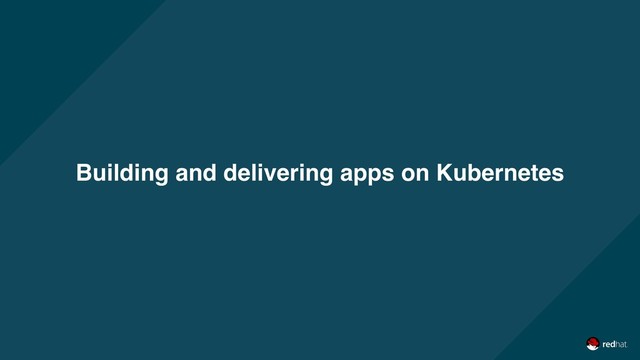 Building and delivering apps on Kubernetes

