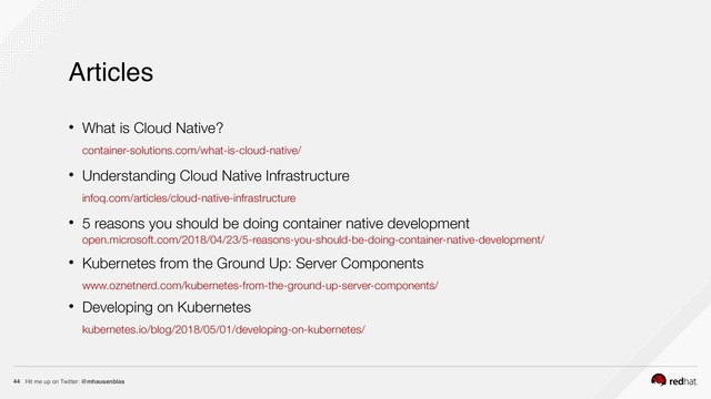 Hit me up on Twitter: @mhausenblas
44
• What is Cloud Native? 
container-solutions.com/what-is-cloud-native/
• Understanding Cloud Native Infrastructure 
infoq.com/articles/cloud-native-infrastructure
• 5 reasons you should be doing container native development  
open.microsoft.com/2018/04/23/5-reasons-you-should-be-doing-container-native-development/
• Kubernetes from the Ground Up: Server Components 
www.oznetnerd.com/kubernetes-from-the-ground-up-server-components/
• Developing on Kubernetes 
kubernetes.io/blog/2018/05/01/developing-on-kubernetes/
Articles
