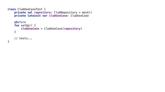 class ClubUseCaseTest {
private val repository: ClubRepository = mock()
private lateinit var clubUseCase: ClubUseCase
@Before
fun setUp() {
clubUseCase = ClubUseCase(repository)
}
// tests...
}
