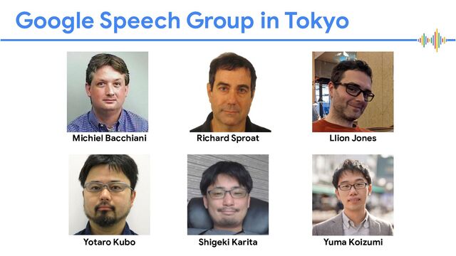 Proprietary + Conﬁdential
Google Speech Group in Tokyo
Michiel Bacchiani Richard Sproat Llion Jones
Yotaro Kubo Shigeki Karita Yuma Koizumi
