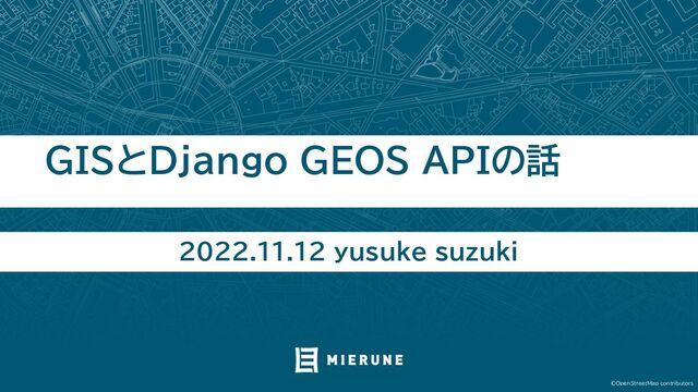 ©OpenStreetMap contributors
2022.11.12 yusuke suzuki
GISとDjango GEOS APIの話
