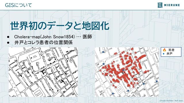 ©Project PLATEAU / MLIT Japan
GISについて
世界初のデータと地図化
● Cholera-map(John Snow1854) … 医師 
● 井戸とコレラ患者の位置関係
🔥　死者
●　井戸
