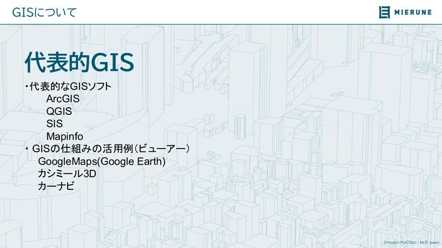 ©Project PLATEAU / MLIT Japan
代表的GIS
・代表的なGISソフト
ArcGIS
QGIS
SIS
Mapinfo
・ GISの仕組みの活用例（ビューアー）
　　GoogleMaps(Google Earth)
　　カシミール3D
　　カーナビ
　
GISについて
