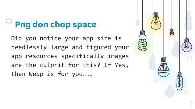 Png don chop space
Did you notice your app size is
needlessly large and figured your
app resources specifically images
are the culprit for this? If Yes,
then Webp is for you….
3
