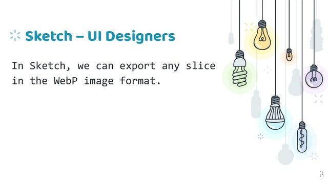 Sketch – UI Designers
In Sketch, we can export any slice
in the WebP image format.
24

