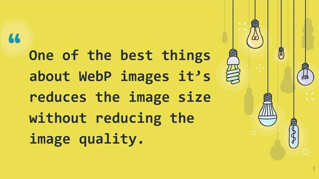 “
One of the best things
about WebP images it’s
reduces the image size
without reducing the
image quality.
9
