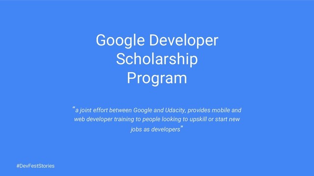 Google Developer
Scholarship
Program
“a joint effort between Google and Udacity, provides mobile and
web developer training to people looking to upskill or start new
jobs as developers”
#DevFestStories

