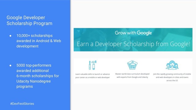 Google Developer
Scholarship Program
● 10,000+ scholarships
awarded in Android & Web
development
● 5000 top-performers
awarded additional
6-month scholarships for
Udacity Nanodegree
programs
#DevFestStories
