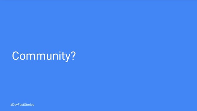 Community?
#DevFestStories
