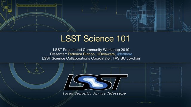 LSST Science 101
LSST Project and Community Workshop 2019
Presenter: Federica Bianco, UDelaware, @fedhere
LSST Science Collaborations Coordinator, TVS SC co-chair
