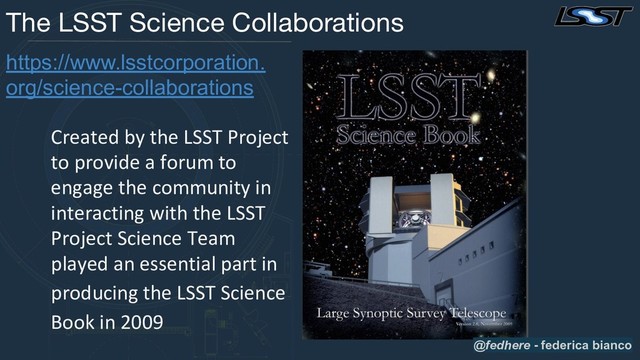 The LSST Science Collaborations
Created by the LSST Project
to provide a forum to
engage the community in
interacting with the LSST
Project Science Team
played an essential part in
producing the LSST Science
Book in 2009
https://www.lsstcorporation.
org/science-collaborations
@fedhere - federica bianco
