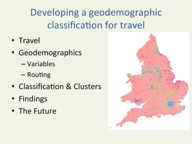 Developing	  a	  geodemographic	  
classiﬁca^on	  for	  travel	  
•  Travel	  
•  Geodemographics	  
– Variables	  
– Rou^ng	  
•  Classiﬁca^on	  &	  Clusters	  
•  Findings	  
•  The	  Future	  
