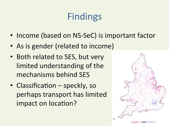 Findings	  
•  Income	  (based	  on	  NS-­‐SeC)	  is	  important	  factor	  
•  As	  is	  gender	  (related	  to	  income)	  
•  Both	  related	  to	  SES,	  but	  very	  	  
limited	  understanding	  of	  the	  	  
mechanisms	  behind	  SES	  
•  Classiﬁca^on	  –	  speckly,	  so	  	  
perhaps	  transport	  has	  limited	  	  
impact	  on	  loca^on?	  
