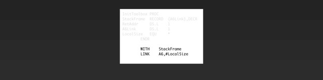 InitToolbox PROC
StackFrame RECORD {A6Link},DECR
RetAddr DS.L 1
A6Link DS.L 1
LocalSize EQU *
ENDR
WITH StackFrame
LINK A6,#LocalSize
