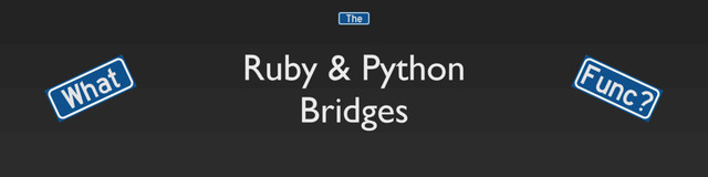 Ruby & Python
Bridges
What Func?
The
