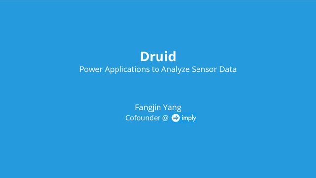Druid
Power Applications to Analyze Sensor Data
Fangjin Yang
Cofounder @ Imply
