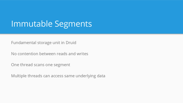 Immutable Segments
Fundamental storage unit in Druid
No contention between reads and writes
One thread scans one segment
Multiple threads can access same underlying data
