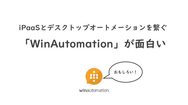 iPaaSとデスクトップオートメーションを繋ぐ
「WinAutomation」が面白い
おもしろい！
