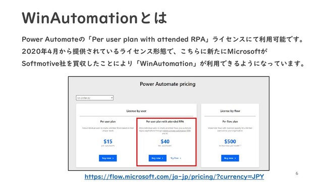 Power Automateの「Per user plan with attended RPA」ライセンスにて利用可能です。
2020年4月から提供されているライセンス形態で、こちらに新たにMicrosoftが
Softmotive社を買収したことにより「WinAutomation」が利用できるようになっています。
6
https://flow.microsoft.com/ja-jp/pricing/?currency=JPY
WinAutomationとは
