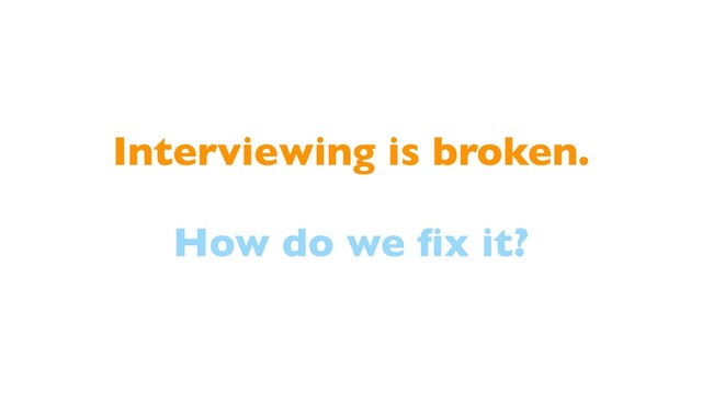 Interviewing is broken.
How do we ﬁx it?
