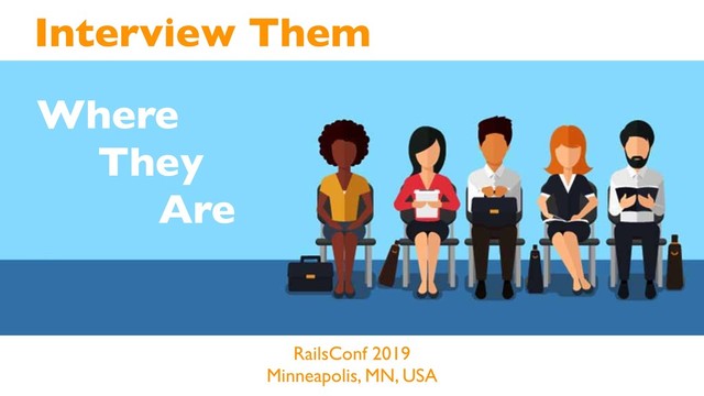 Interview Them
RailsConf 2019
Minneapolis, MN, USA
Where
They
Are
