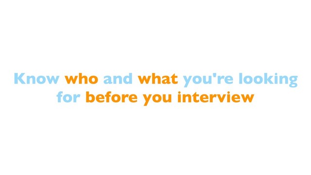 Know who and what you're looking
for before you interview
