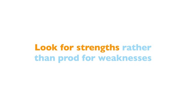 Look for strengths rather
than prod for weaknesses
