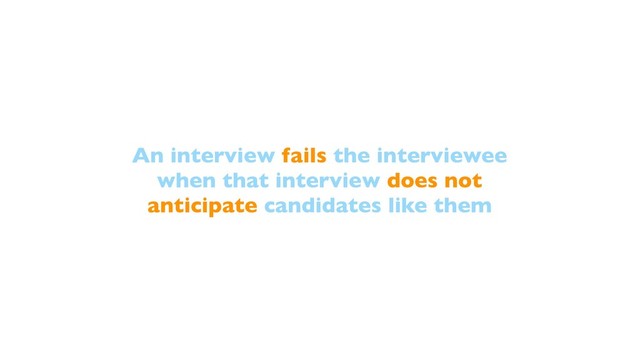 An interview fails the interviewee
when that interview does not
anticipate candidates like them
