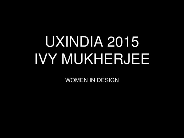 UXINDIA 2015
IVY MUKHERJEE
WOMEN IN DESIGN
