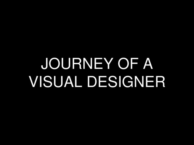 JOURNEY OF A
VISUAL DESIGNER

