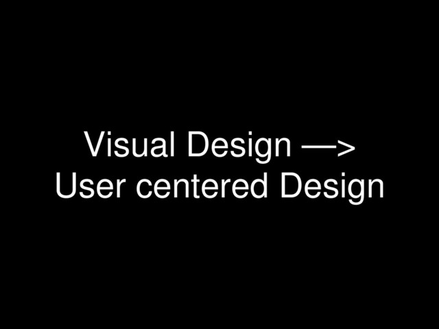Visual Design —>
User centered Design
