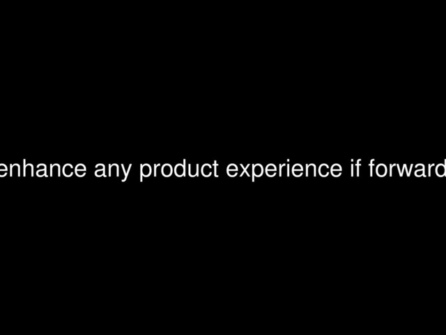 enhance any product experience if forward
