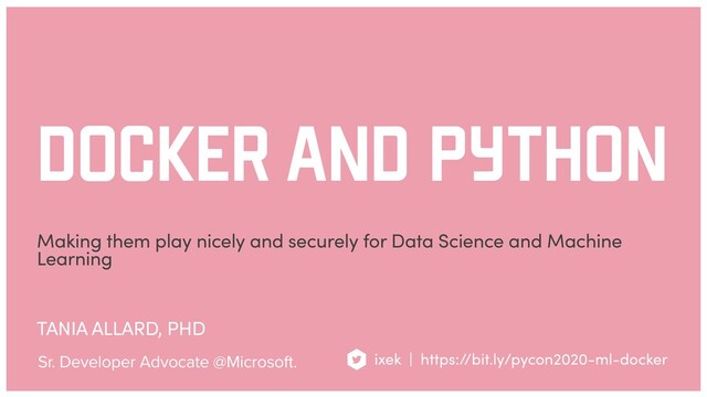 TANIA ALLARD, PHD
Making them play nicely and securely for Data Science and Machine
Learning
DOCKER AND PYTHON
Sr. Developer Advocate @Microsoft. ixek | https://bit.ly/pycon2020-ml-docker

