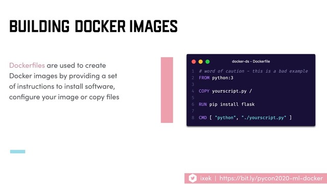 Dockerﬁles are used to create
Docker images by providing a set
of instructions to install software,
conﬁgure your image or copy ﬁles
BUILDING DOCKER IMAGES
ixek | https://bit.ly/pycon2020-ml-docker
