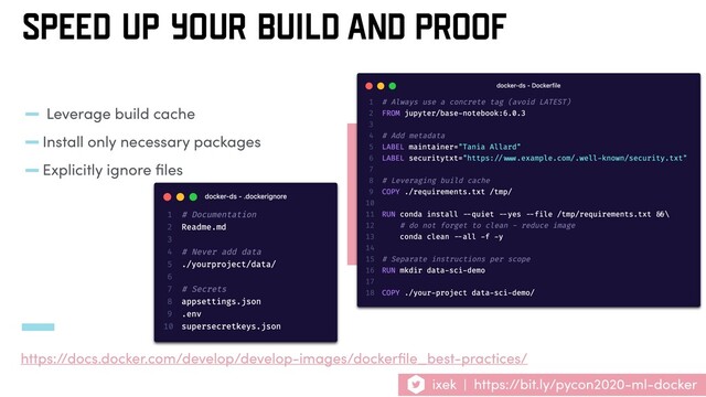 ixek | https://bit.ly/pycon2020-ml-docker
- Leverage build cache
-Install only necessary packages
-Explicitly ignore ﬁles
https://docs.docker.com/develop/develop-images/dockerﬁle_best-practices/
SPEED UP YOUR BUILD AND PROOF
