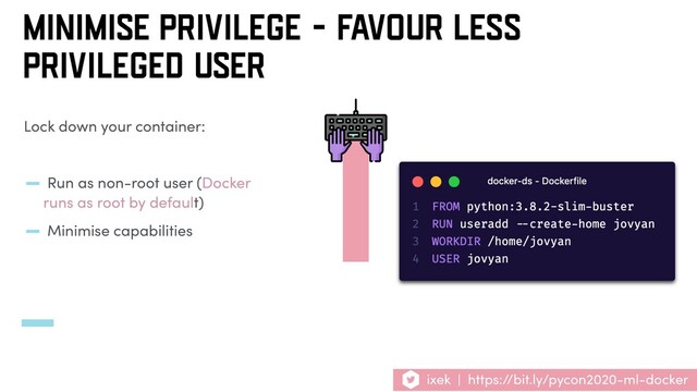 ixek | https://bit.ly/pycon2020-ml-docker
Lock down your container:
- Run as non-root user (Docker
runs as root by default)
- Minimise capabilities
MINIMISE PRIVILEGE - FAVOUR LESS
PRIVILEGED USER
