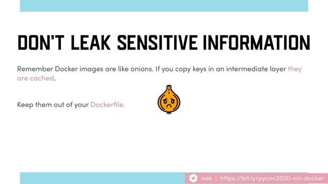 ixek | https://bit.ly/pycon2020-ml-docker
Remember Docker images are like onions. If you copy keys in an intermediate layer they
are cached.
Keep them out of your Dockerﬁle.
DON’T LEAK SENSITIVE INFORMATION
