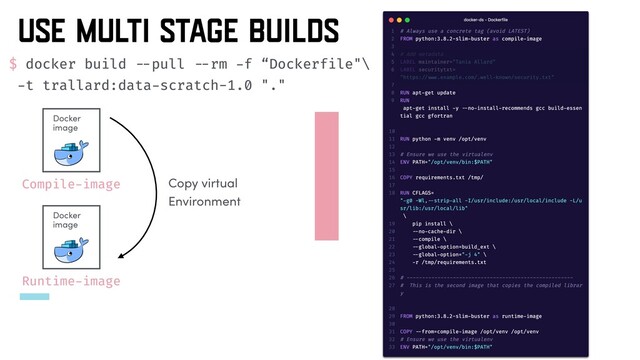 USE MULTI STAGE BUILDS
Compile-image
Docker
image
Runtime-image
Copy virtual
Environment
$ docker build --pull --rm -f “Dockerfile"\
-t trallard:data-scratch-1.0 "."
Docker
image
