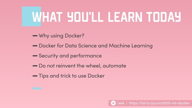 WHAT YOU’LL LEARN TODAY
-Why using Docker?
-Docker for Data Science and Machine Learning
-Security and performance
-Do not reinvent the wheel, automate
-Tips and trick to use Docker
ixek | https://bit.ly/pycon2020-ml-docker
